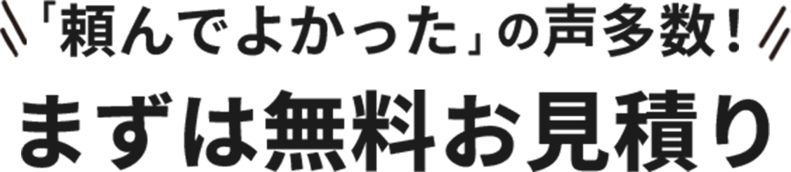 「頼んでよかった」の声多数!まずは無料のお見積もり
